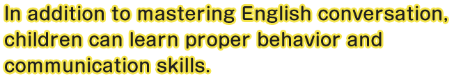 In addition to mastering English Conversation, children can learn proper behavior and communication skills.