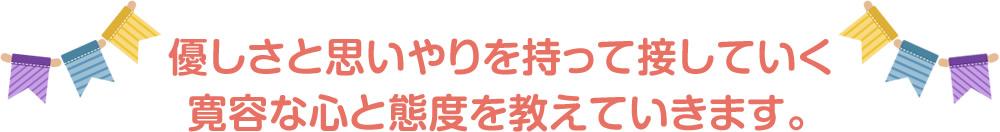 優しさと思いやりを持って接していく寛容な心と態度を教えていきます。